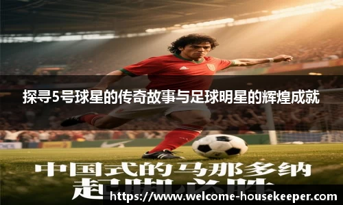 探寻5号球星的传奇故事与足球明星的辉煌成就